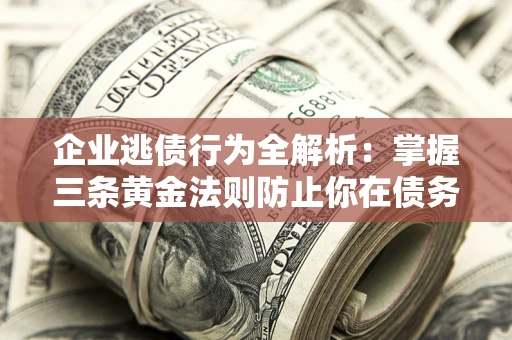 北京企业逃债行为全解析：掌握三条黄金法则防止你在债务乱局中“踩雷”