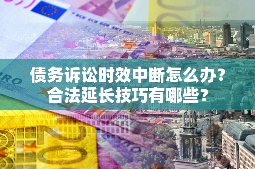 北京债务诉讼时效中断怎么办？合法延长技巧有哪些？