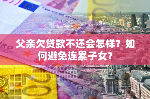 北京父亲欠贷款不还会怎样？如何避免连累子女？