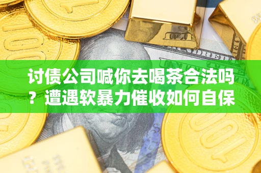 北京讨债公司喊你去喝茶合法吗？遭遇软暴力催收如何自保？