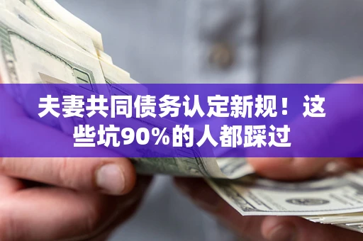 北京夫妻共同债务认定新规！这些坑90%的人都踩过
