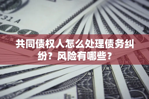 北京共同债权人怎么处理债务纠纷？风险有哪些？