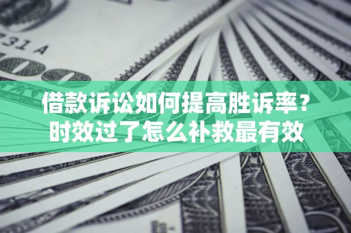 北京借款诉讼如何提高胜诉率？时效过了怎么补救最有效