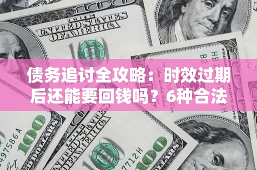 北京债务追讨全攻略：时效过期后还能要回钱吗？6种合法手段助你维权