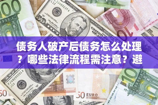 北京债务人破产后债务怎么处理？哪些法律流程需注意？避免踩坑指南