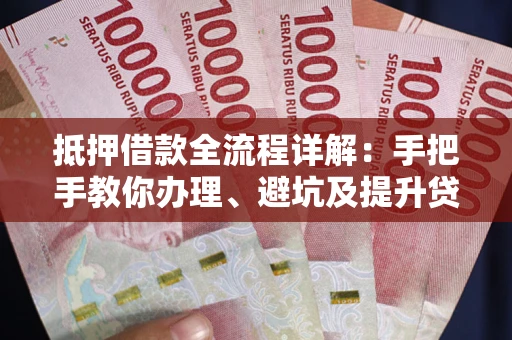 北京抵押借款全流程详解：手把手教你办理、避坑及提升贷款额度