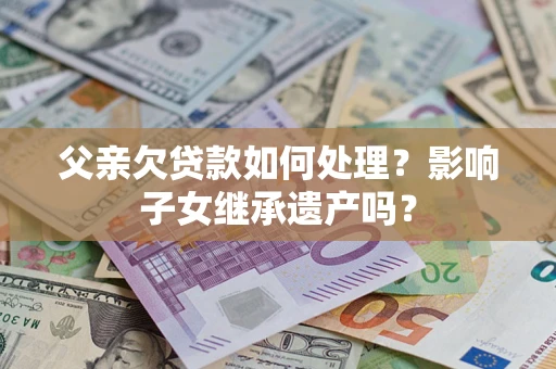 北京父亲欠贷款如何处理?影响子女继承遗产吗? 北京父亲欠贷款如何处理?影响子女继承遗产吗?