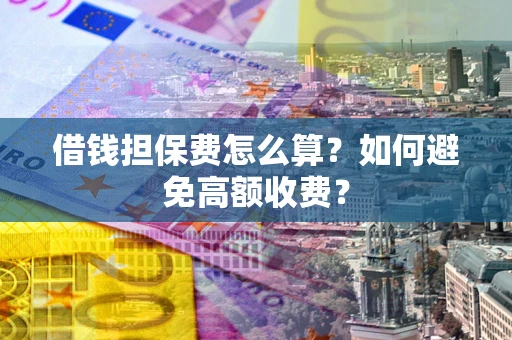 北京借钱担保费怎么算？如何避免高额收费？