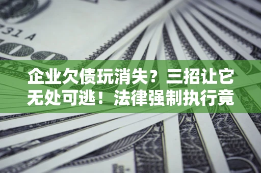北京企业欠债玩消失？三招让它无处可逃！法律强制执行竟比讨债公司还狠？