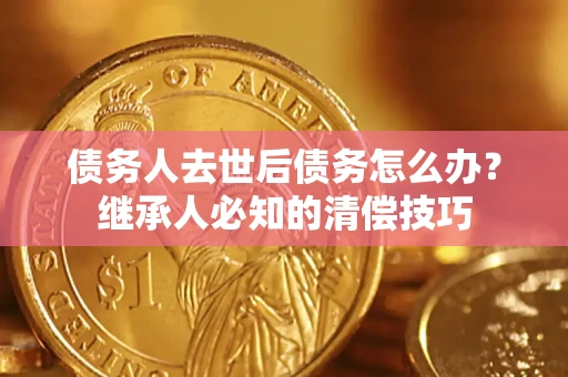 北京债务人去世后债务怎么办？继承人必知的清偿技巧