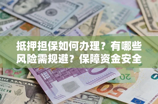 北京抵押担保如何办理？有哪些风险需规避？保障资金安全
