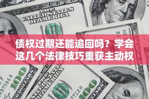 北京债权过期还能追回吗？学会这几个法律技巧重获主动权