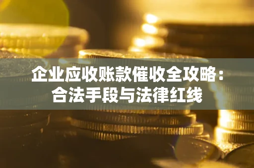 北京企业应收账款催收全攻略：合法手段与法律红线