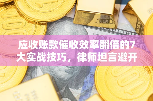 北京应收账款催收效率翻倍的7大实战技巧，律师坦言避开这些法律雷区最关键