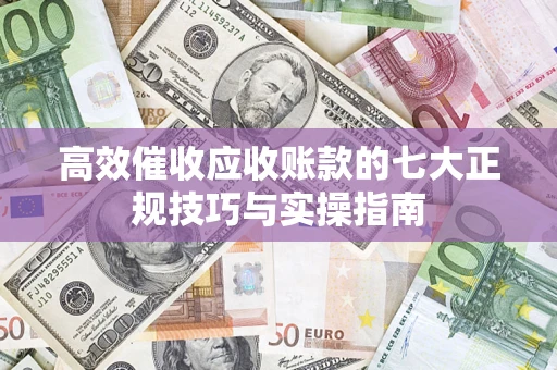 北京高效催收应收账款的七大正规技巧与实操指南