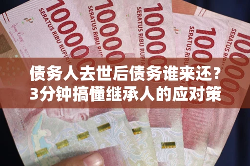北京债务人去世后债务谁来还？3分钟搞懂继承人的应对策略