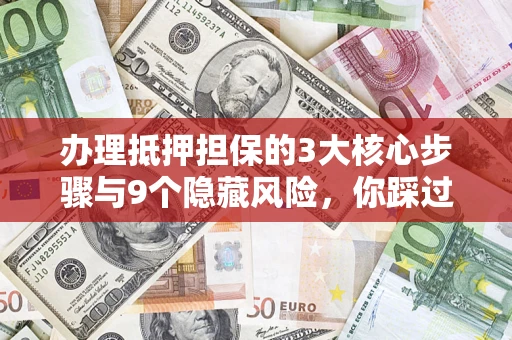 北京办理抵押担保的3大核心步骤与9个隐藏风险，你踩过哪个坑？