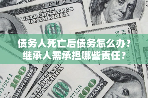 北京债务人死亡后债务怎么办？继承人需承担哪些责任？